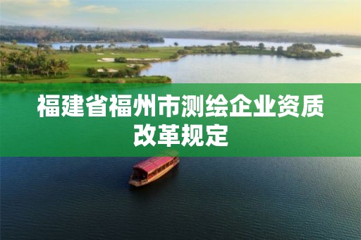 福建省福州市测绘企业资质改革规定