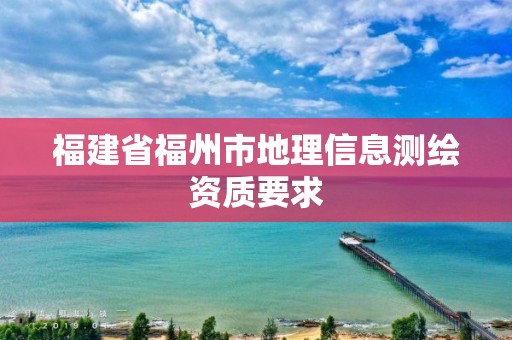 福建省福州市地理信息测绘资质要求