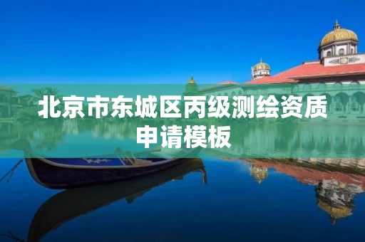北京市东城区丙级测绘资质申请模板 北京市东城区丙级测绘资质申请模板