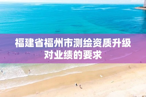 福建省福州市测绘资质升级对业绩的要求