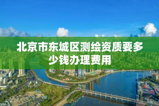 北京市东城区测绘资质要多少钱办理费用