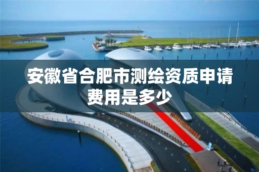 安徽省合肥市测绘资质申请费用是多少