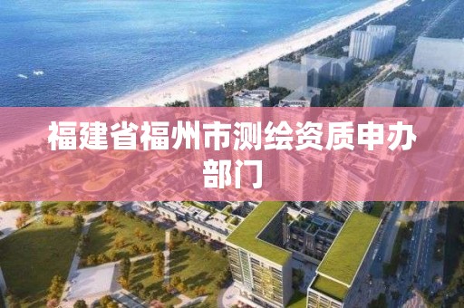 福建省福州市测绘资质申办部门