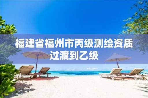 福建省福州市丙级测绘资质过渡到乙级 福建省福州市丙级测绘资质过渡到乙级