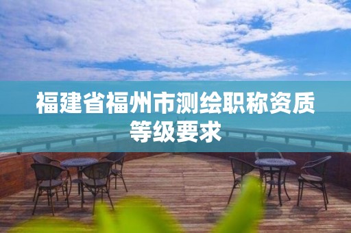 福建省福州市测绘职称资质等级要求