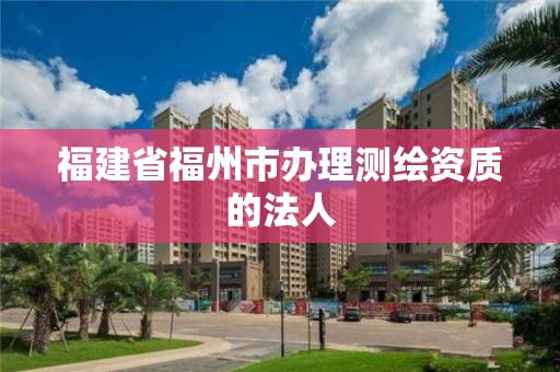 福建省福州市办理测绘资质的法人