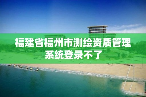 福建省福州市测绘资质管理系统登录不了