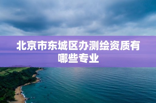 北京市东城区办测绘资质有哪些专业