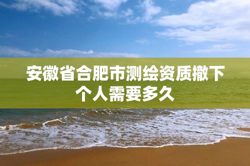 安徽省合肥市测绘资质撤下个人需要多久