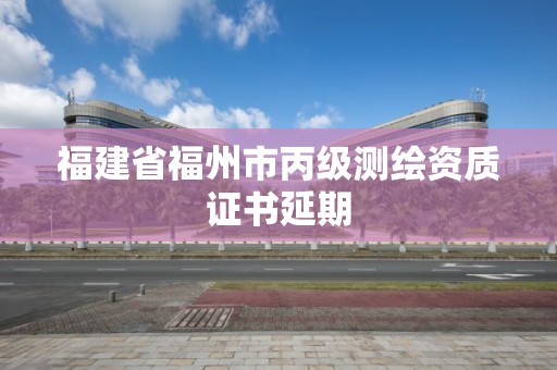 福建省福州市丙级测绘资质证书延期