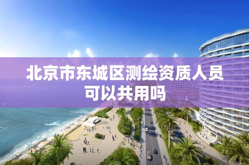 北京市东城区测绘资质人员可以共用吗