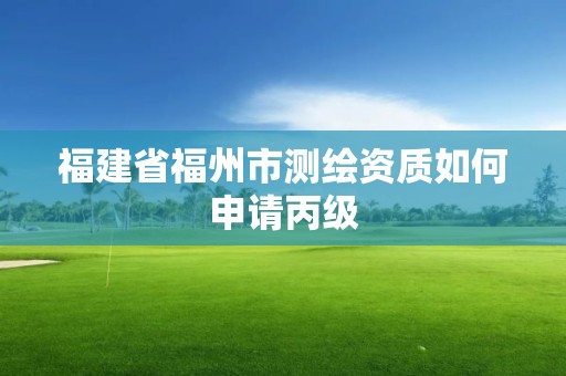 福建省福州市测绘资质如何申请丙级