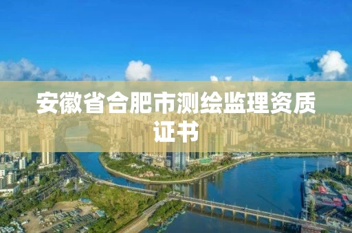 安徽省合肥市测绘监理资质证书 安徽省合肥市测绘监理资质证书