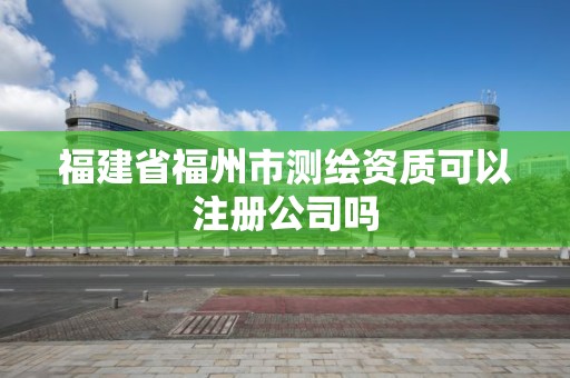 福建省福州市测绘资质可以注册公司吗