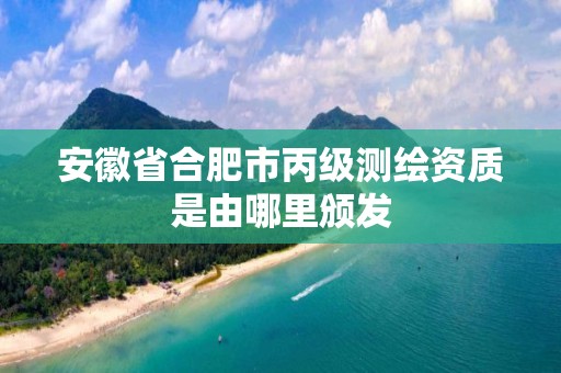 安徽省合肥市丙级测绘资质是由哪里颁发