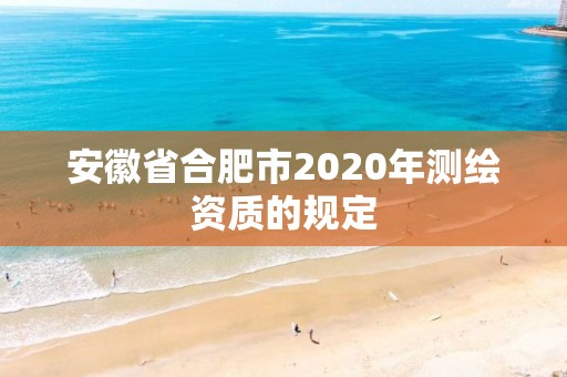 安徽省合肥市2020年测绘资质的规定