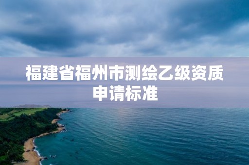 福建省福州市测绘乙级资质申请标准