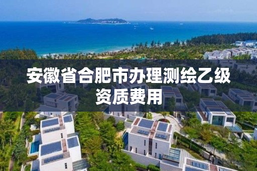 安徽省合肥市办理测绘乙级资质费用