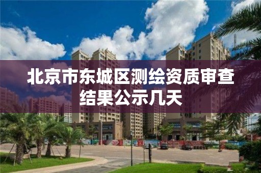 北京市东城区测绘资质审查结果公示几天