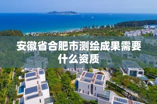 安徽省合肥市测绘成果需要什么资质