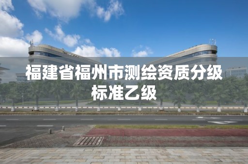 福建省福州市测绘资质分级标准乙级