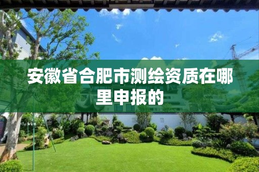 安徽省合肥市测绘资质在哪里申报的