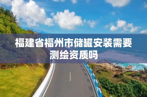 福建省福州市储罐安装需要测绘资质吗 福建省福州市储罐安装需要测绘资质吗
