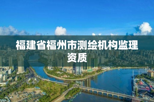 福建省福州市测绘机构监理资质