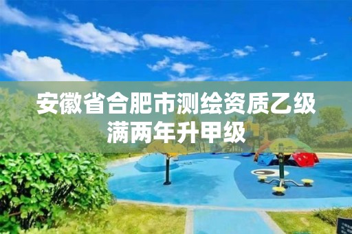 安徽省合肥市测绘资质乙级满两年升甲级