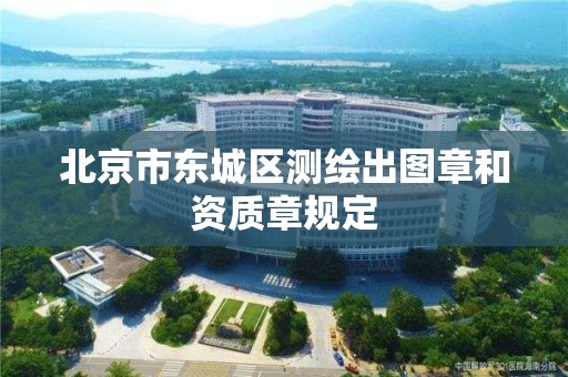 北京市东城区测绘出图章和资质章规定