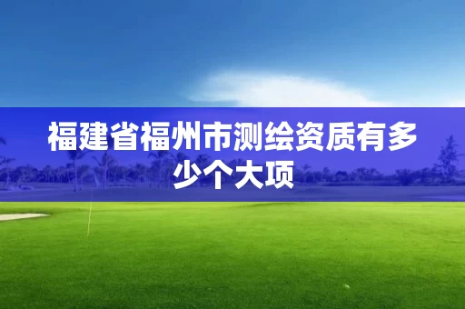 福建省福州市测绘资质有多少个大项 福建省福州市测绘资质有多少个大项