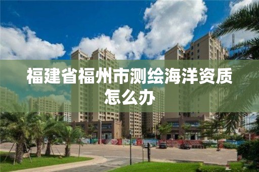 福建省福州市测绘海洋资质怎么办