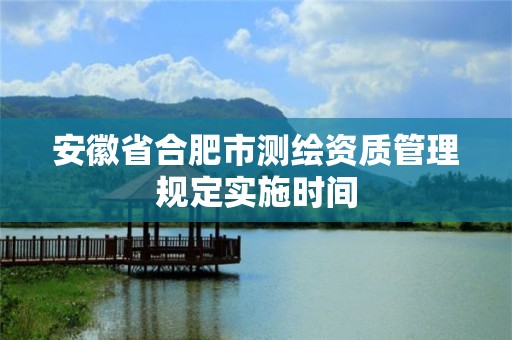 安徽省合肥市测绘资质管理规定实施时间