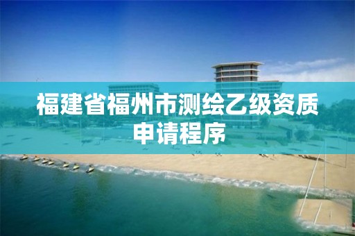 福建省福州市测绘乙级资质申请程序