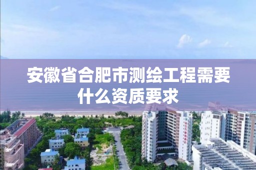 安徽省合肥市测绘工程需要什么资质要求