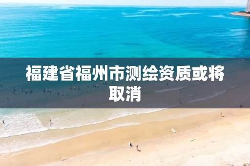 福建省福州市测绘资质或将取消 福建省福州市测绘资质或将取消