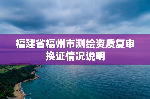 福建省福州市测绘资质复审换证情况说明