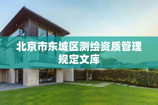 北京市东城区测绘资质管理规定文库 北京市东城区测绘资质管理规定文库