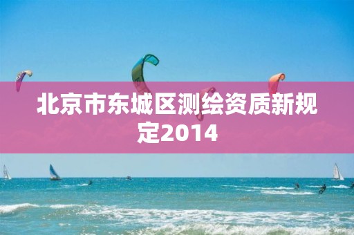 北京市东城区测绘资质新规定2014