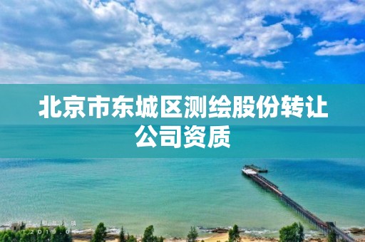 北京市东城区测绘股份转让公司资质