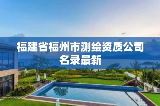 福建省福州市测绘资质公司名录最新 福建省福州市测绘资质公司名录最新