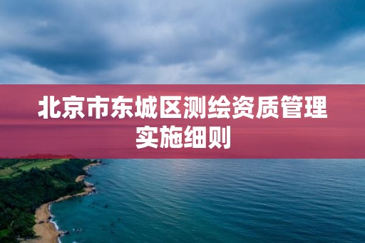 北京市东城区测绘资质管理实施细则