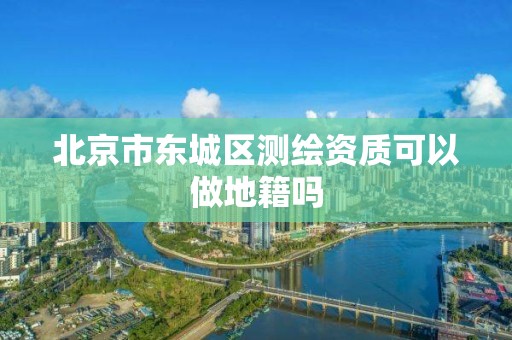 北京市东城区测绘资质可以做地籍吗