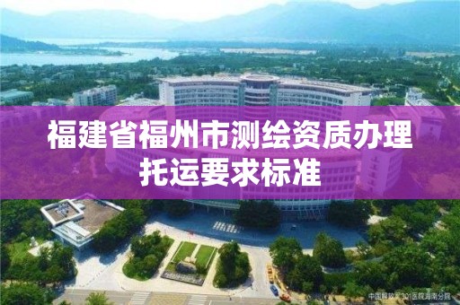 福建省福州市测绘资质办理托运要求标准