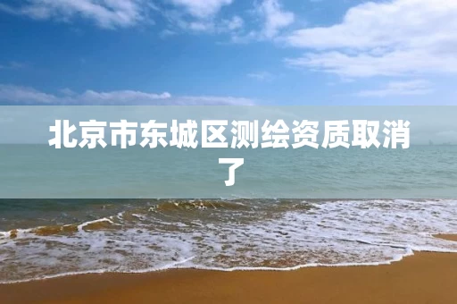 北京市东城区测绘资质取消了 北京市东城区测绘资质取消了