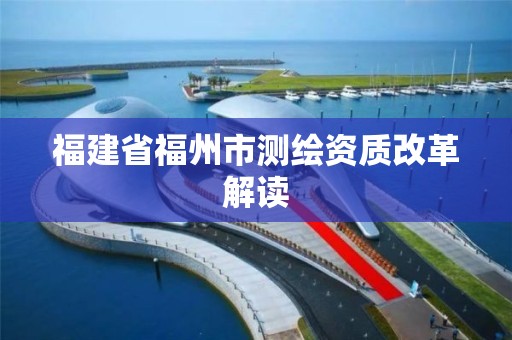 福建省福州市测绘资质改革解读