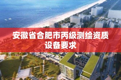 安徽省合肥市丙级测绘资质设备要求