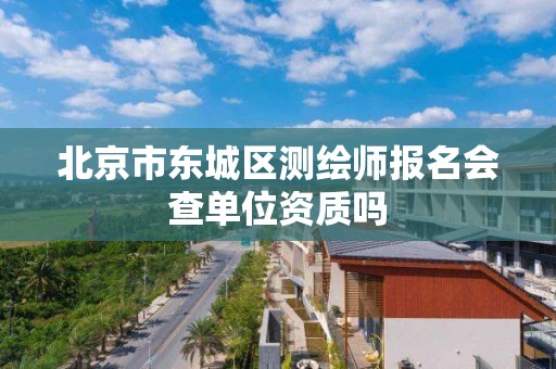 北京市东城区测绘师报名会查单位资质吗