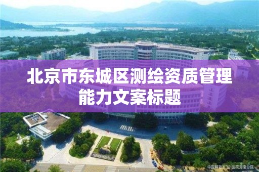 北京市东城区测绘资质管理能力文案标题