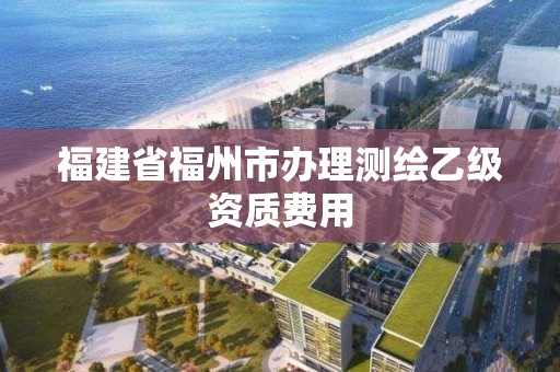 福建省福州市办理测绘乙级资质费用